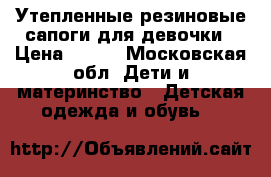 Утепленные резиновые сапоги для девочки › Цена ­ 300 - Московская обл. Дети и материнство » Детская одежда и обувь   